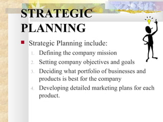 STRATEGIC
PLANNING
 Strategic Planning include:
1. Defining the company mission
2. Setting company objectives and goals
3. Deciding what portfolio of businesses and
products is best for the company
4. Developing detailed marketing plans for each
product.
 