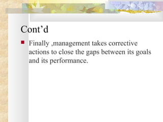 Cont’d
 Finally ,management takes corrective
actions to close the gaps between its goals
and its performance.
 