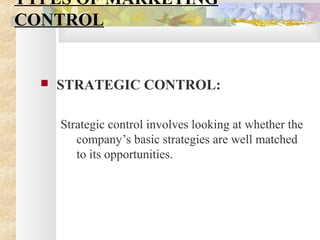 TYPES OF MARKETING
CONTROL
 STRATEGIC CONTROL:
Strategic control involves looking at whether the
company’s basic strategies are well matched
to its opportunities.
 