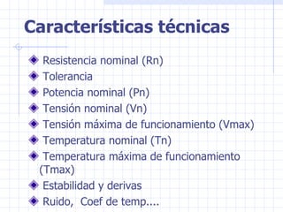 Características técnicas Resistencia nominal (Rn) Tolerancia Potencia nominal (Pn) Tensión nominal (Vn) Tensión máxima de funcionamiento (Vmax) Temperatura nominal (Tn) Temperatura máxima de funcionamiento (Tmax) Estabilidad y derivas Ruido,  Coef de temp.... 