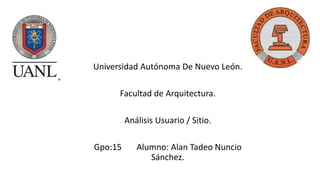 Universidad Autónoma De Nuevo León.
Facultad de Arquitectura.
Análisis Usuario / Sitio.
Gpo:15 Alumno: Alan Tadeo Nuncio
Sánchez.
 