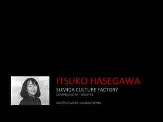 ITSUKO	
  HASEGAWA	
  
SUMIDA	
  CULTURE	
  FACTORY	
  
COMPOSICIÓ	
  III	
  –	
  GRUP	
  41	
  
	
  
AGNÈS	
  ESCALER-­‐	
  LAURA	
  OSPINA	
  
	
  

	
  
 