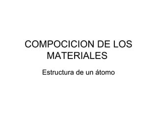 COMPOCICION DE LOS MATERIALES  Estructura de un átomo 