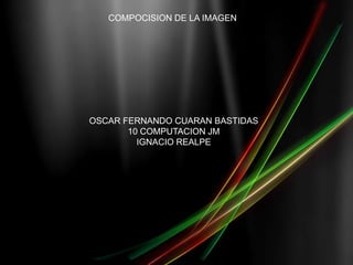 COMPOCISION DE LA IMAGEN OSCAR FERNANDO CUARAN BASTIDAS 10 COMPUTACION JM IGNACIO REALPE 