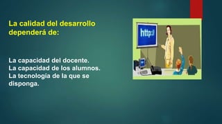La calidad del desarrollo
dependerá de:
La capacidad del docente.
La capacidad de los alumnos.
La tecnología de la que se
disponga.
 