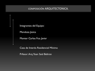 COMPOSICIÓN ARQUITECTONICA.
Integrantes del Equipo:
Mendoza Jesica
Monter Carlos Fco. Javier
Casa de Interés Residencial Mínimo
Prfesor:Arq.Yoan Said Beltran
 