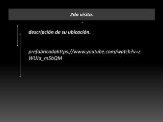 2da visita.
.
descripción de su ubicación.
prefabricadahttps://www.youtube.com/watch?v=z
WUJa_m5bQM
 