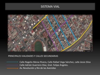 SISTEMA VIAL
PRINCIPALES VIALIDADES Y CALLES SECUNDARIAS
Calle Rogelio Meraz Rivera, Calle Rafael Vega Sánchez, calle Jesús Silva
Calle Adrián Guerrero Díaz, Gral. Felipe Ángeles.
Av. Revolución y Rio de las Avenidas
 