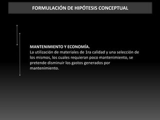 FORMULACIÓN DE HIPÓTESIS CONCEPTUAL
MANTENIMIENTO Y ECONOMÍA.
La utilización de materiales de 1ra calidad y una selección de
los mismos, los cuales requieran poco mantenimiento, se
pretende disminuir los gastos generados por
mantenimiento.
 