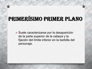 Primerísimo Primer Plano

  O Suele caracterizarse por la desaparición
    de la parte superior de la cabeza y la
    fijación del límite inferior en la barbilla del
    personaje.
 