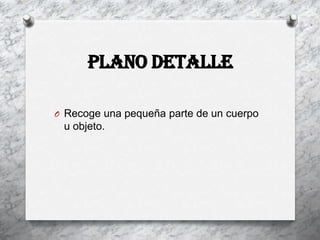Plano detalle

O Recoge una pequeña parte de un cuerpo
 u objeto.
 