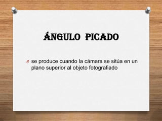 Ángulo Picado

O se produce cuando la cámara se sitúa en un
 plano superior al objeto fotografiado
 
