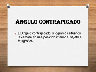 Ángulo Contrapicado
O El Angulo contrapicado lo logramos situando
 la cámara en una posición inferior al objeto a
 fotografiar.
 