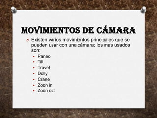 MOVIMIENTOS DE CÁMARA
 O Existen varios movimientos principales que se
   pueden usar con una cámara; los mas usados
   son:
    Paneo
    Tilt
    Travel
    Dolly
    Crane
    Zoon in
    Zoon out
 