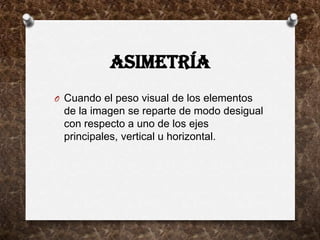 ASIMETRÍA
O Cuando el peso visual de los elementos
 de la imagen se reparte de modo desigual
 con respecto a uno de los ejes
 principales, vertical u horizontal.
 