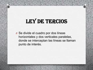 LEY DE TERCIOS
O Se divide el cuadro por dos líneas
  horizontales y dos verticales paralelas,
  donde se interceptan las líneas se llaman
  punto de interés.
 