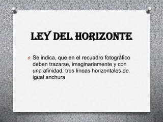 ley del horizonte
O Se indica, que en el recuadro fotográfico
  deben trazarse, imaginariamente y con
  una afinidad, tres líneas horizontales de
  igual anchura
 