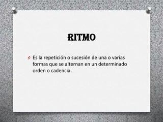ritmo
O Es la repetición o sucesión de una o varias
  formas que se alternan en un determinado
  orden o cadencia.
 