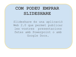 COM PODEU EMPRAR SLIDESHARE Slideshare és una aplicació Web 2.0 que permet publicar les vostres  presentacions fetes amb Powerpoint o amb Google Docs. 
