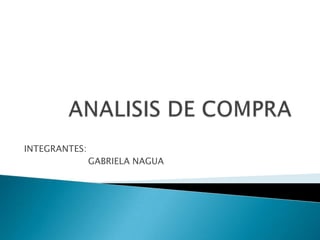 ANALISIS DE COMPRA	 INTEGRANTES: 	GABRIELA NAGUA 