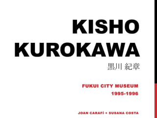 KISHO
KUROKAWA
                黒川 紀章

     FUKUI CITY MUSEUM
                  1995-1996



    JOAN CARAFÍ + SUSANA COSTA
 