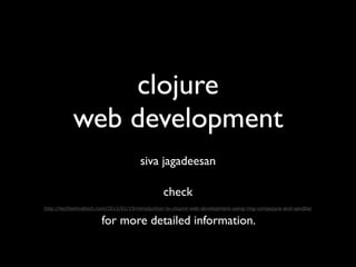 clojure
           web development
                                       siva jagadeesan

                                                check
http://techbehindtech.com/2011/01/19/introduction-to-clojure-web-development-using-ring-compojure-and-sandbar


                       for more detailed information.
 