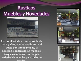 Este local brinda sus servicios desde hace 9 años, aquí es donde entra el gusto por la modernidad, la novedad y belleza de tus muebles. Ya que cuentan con una amplia variedad de muebles para todas las edades. 