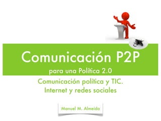 Comunicación P2P
     para una Política 2.0
  Comunicación política y TIC.
   Internet y redes sociales

         Manuel M. Almeida
 