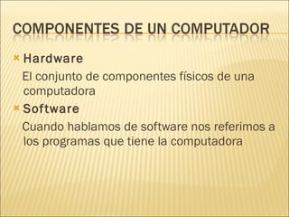 Hardware El conjunto de componentes físicos de una computadora  Software Cuando hablamos de software nos referimos a los programas que tiene la computadora  