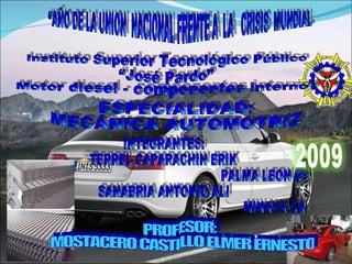 “AÑO DE LA UNION  NACIONAL FRENTE A  LA  CRISIS  MUNDIAL Instituto Superior Tecnológico Público “José Pardo” ESPECIALIDAD: MECÁNICA AUTOMOTRIZ  INTEGRANTES: TERREL CAPARACHIN ERIK PALMA LEON ESTEBAN SANABRIA ANTONIO ALI MINAYA CAMPOS SERGIO Motor diesel - componentes interno PROFESOR: MOSTACERO CASTILLO ELMER ERNESTO 
