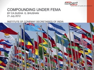 COMPOUNDING UNDER FEMA
BY CA.SUDHA G. BHUSHAN
21 July 2012

INSTITUTE OF COMPANY SECRETARIES OF INDIA
 
