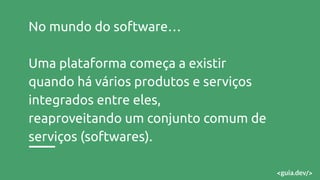 No mundo do software…
Uma plataforma começa a existir
quando há vários produtos e serviços
integrados entre eles,
reaproveitando um conjunto comum de
serviços (softwares).
 