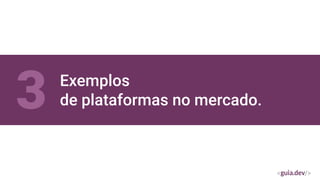 Exemplos
de plataformas no mercado.
3
 