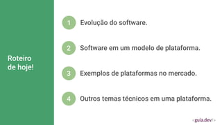 Roteiro
de hoje!
1 Evolução do software.
2 Software em um modelo de plataforma.
3 Exemplos de plataformas no mercado.
4 Outros temas técnicos em uma plataforma.
 