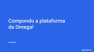 Compondo a plataforma
da Omega!
 