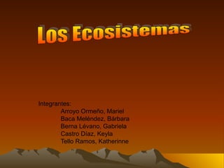 Integrantes: Arroyo Ormeño, Mariel Baca Meléndez, Bárbara Berna Lévano, Gabriela Castro Díaz, Keyla Tello Ramos, Katherinne Los Ecosistemas 