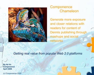 Componence Chameleon Generate more exposure and closer relations with readers for content of Dennis publishing through mashups and social networks By Ha Vo Componence April 2009 (c) Componence 2009 Getting real value from popular Web 2.0 platforms 
