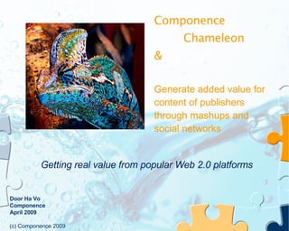 Componence Chameleon &  Generate added value for content of publishers through mashups and social networks Door Ha Vo Componence April 2009 (c) Componence 2009 Getting real value from popular Web 2.0 platforms 