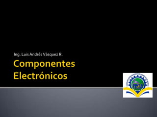 ComponentesElectrónicos Ing. Luis Andrés Vásquez R. 