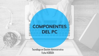 COMPONENTES
DEL PC
Tecnólogo en Gestión Administrativa
Ficha 1438504
 
