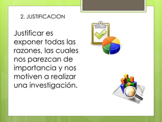 2. JUSTIFICACION
Justificar es
exponer todas las
razones, las cuales
nos parezcan de
importancia y nos
motiven a realizar
una investigación.