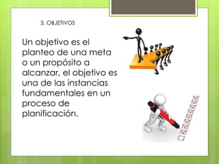 3. OBJETIVOS
Un objetivo es el
planteo de una meta
o un propósito a
alcanzar, el objetivo es
una de las instancias
fundamentales en un
proceso de
planificación.