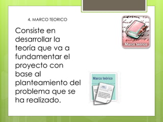 4. MARCO TEORICO
Consiste en
desarrollar la
teoría que va a
fundamentar el
proyecto con
base al
planteamiento del
problema que se
ha realizado.
