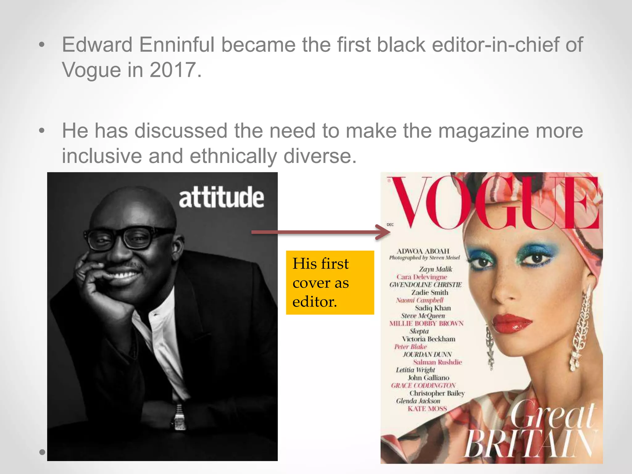 • Edward Enninful became the first black editor-in-chief of
Vogue in 2017.
• He has discussed the need to make the magazine more
inclusive and ethnically diverse.
His first
cover as
editor.
 