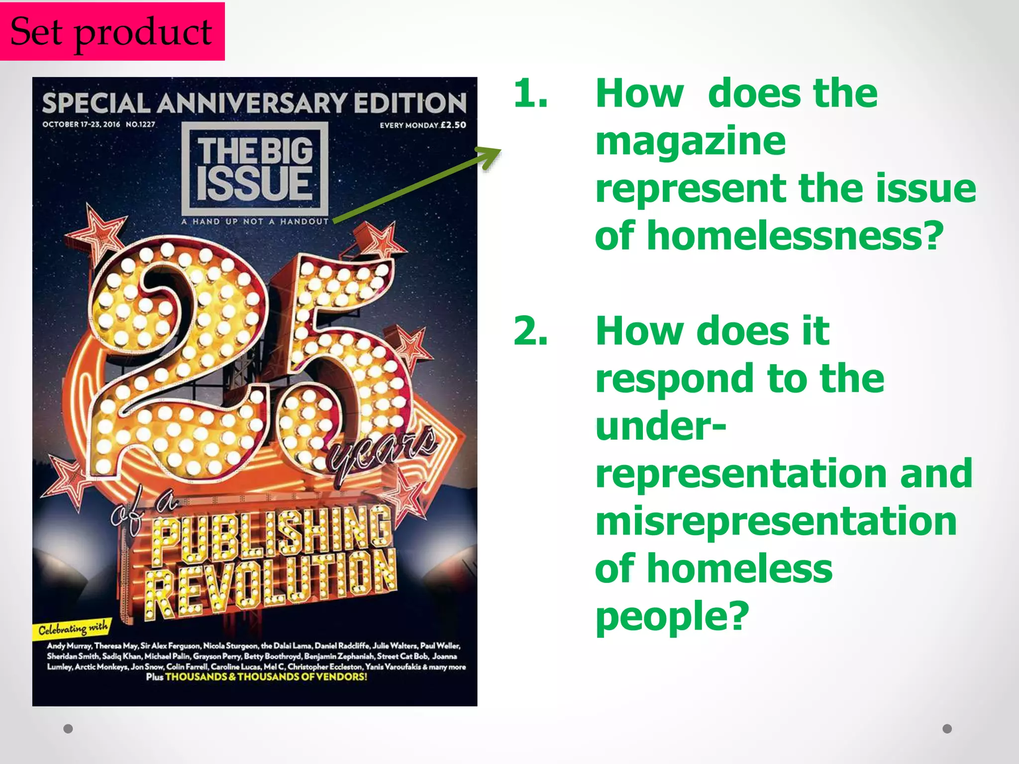 Set product
1. How does the
magazine
represent the issue
of homelessness?
2. How does it
respond to the
under-
representation and
misrepresentation
of homeless
people?
 