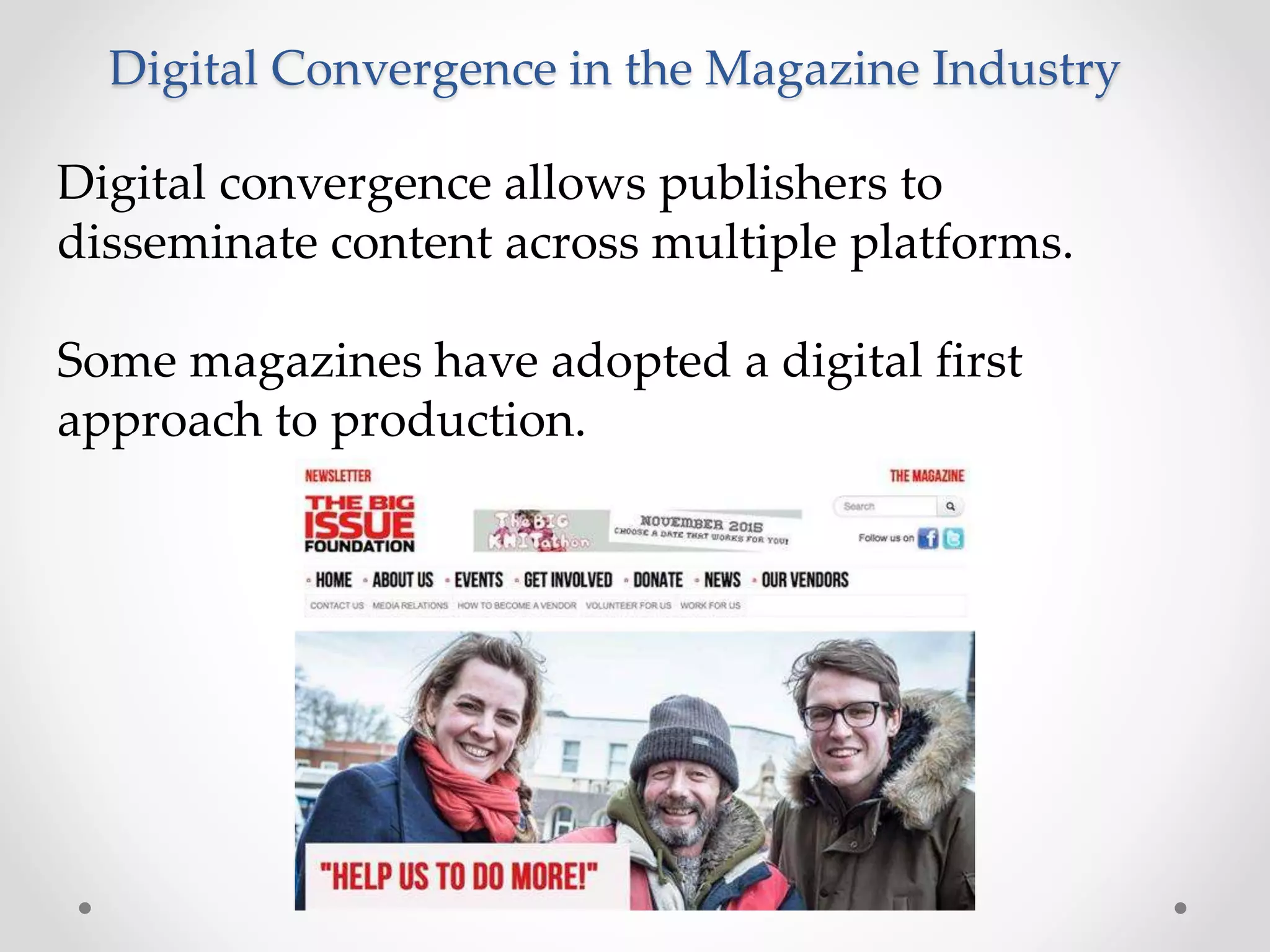 Digital Convergence in the Magazine Industry
Digital convergence allows publishers to
disseminate content across multiple platforms.
Some magazines have adopted a digital first
approach to production.
 