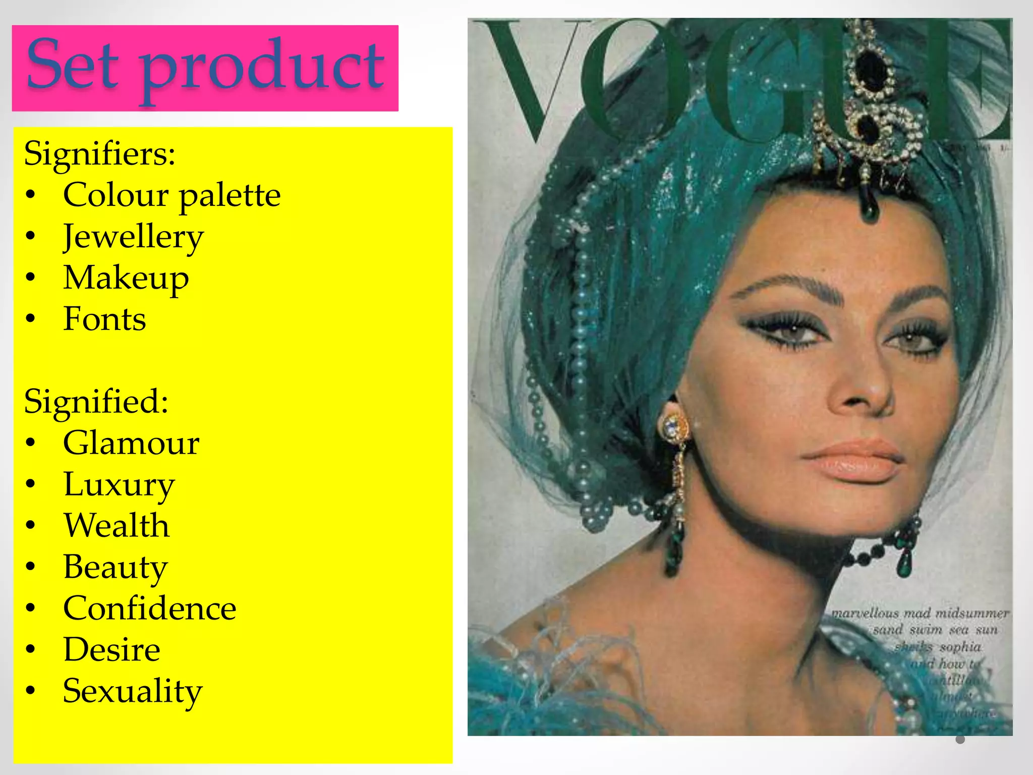 .Set product
Signifiers:
• Colour palette
• Jewellery
• Makeup
• Fonts
Signified:
• Glamour
• Luxury
• Wealth
• Beauty
• Confidence
• Desire
• Sexuality
 