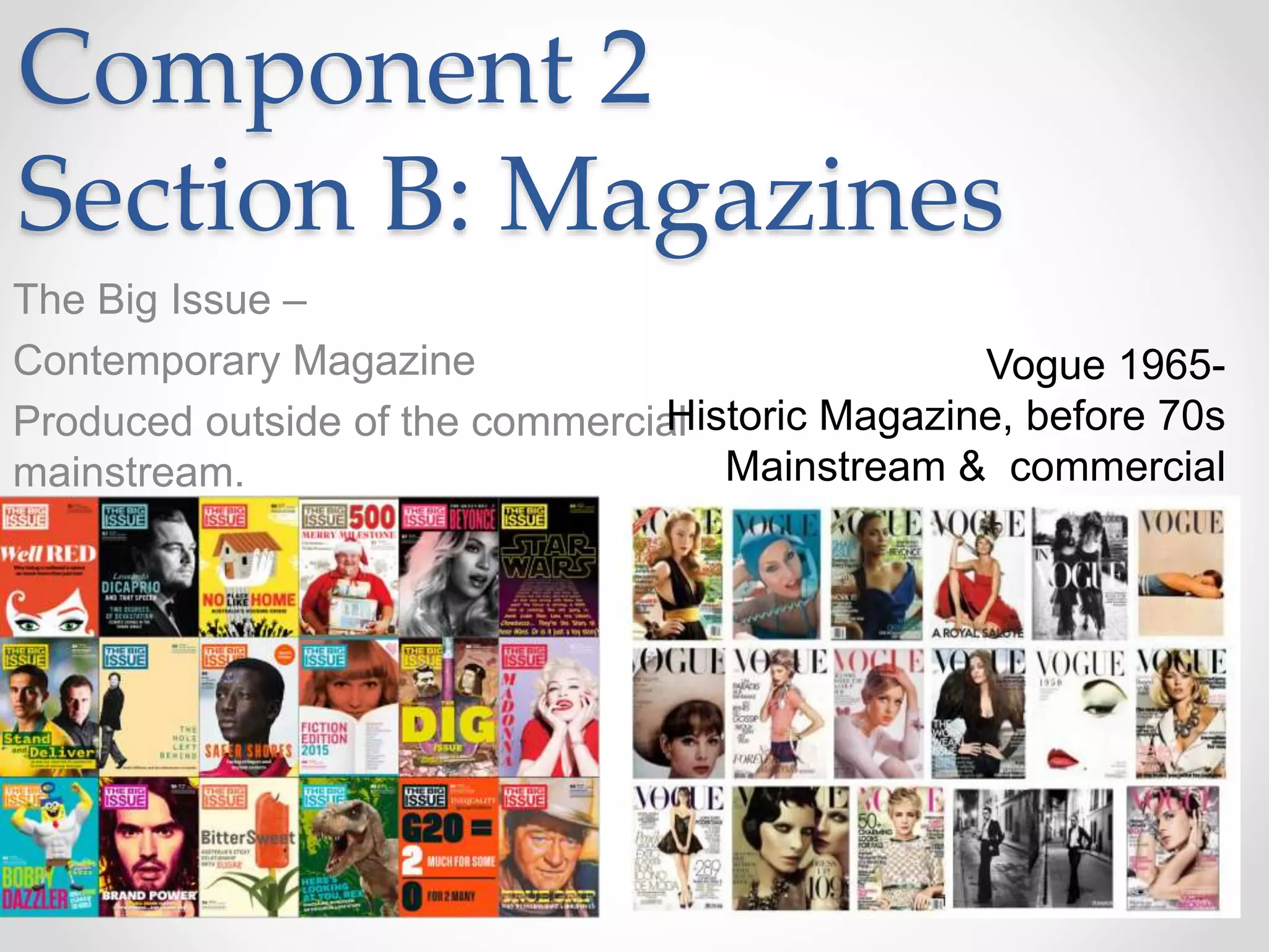 Component 2
Section B: Magazines
The Big Issue –
Contemporary Magazine
Produced outside of the commercial
mainstream.
Vogue 1965-
Historic Magazine, before 70s
Mainstream & commercial
 