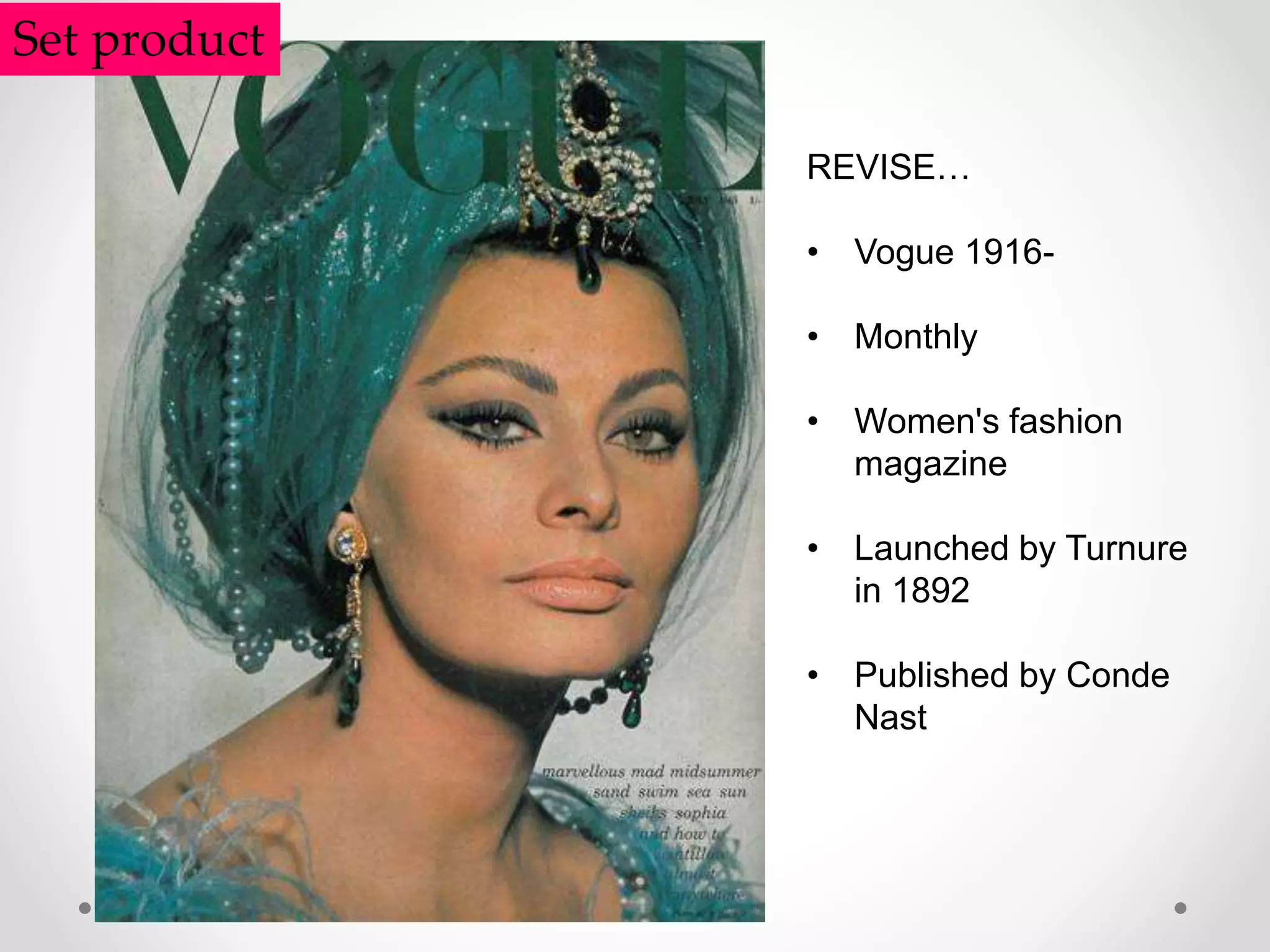 Set product
REVISE…
• Vogue 1916-
• Monthly
• Women's fashion
magazine
• Launched by Turnure
in 1892
• Published by Conde
Nast
 