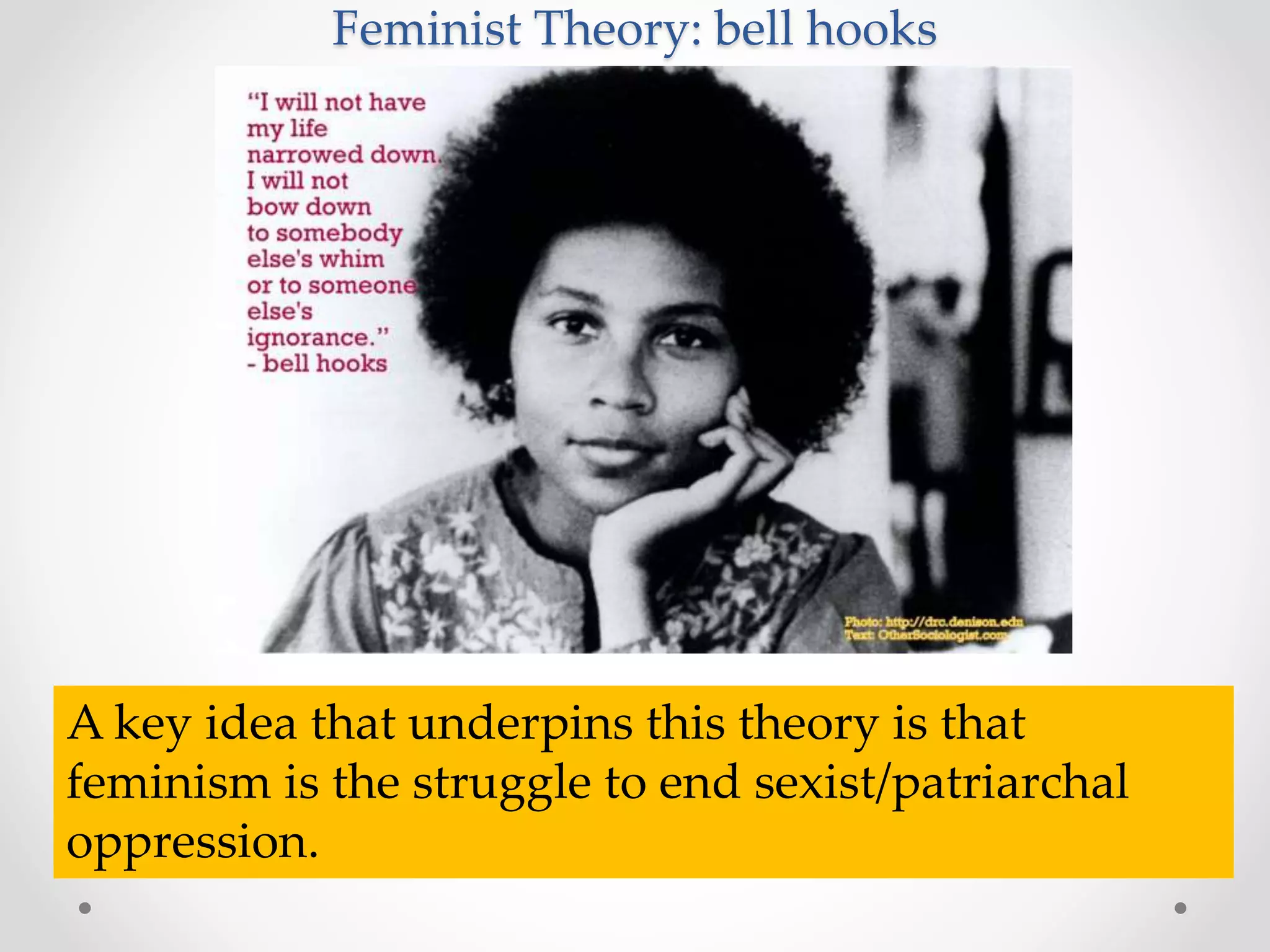 Feminist Theory: bell hooks
A key idea that underpins this theory is that
feminism is the struggle to end sexist/patriarchal
oppression.
 